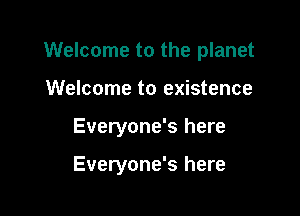 Welcome to the planet

Welcome to existence
Everyone's here

Everyone's here