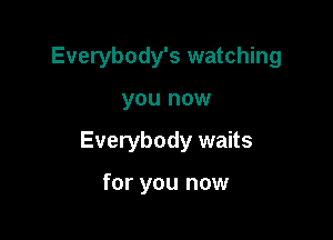 Everybody's watching

you now

Everybody waits

for you now