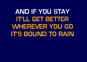 AND IF YOU STAY
ITLL GET BETTER
WHEREVER YOU GO
IT'S BOUND T0 RAIN