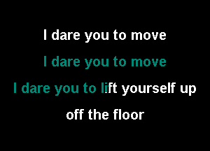 I dare you to move

I dare you to move

I dare you to lift yourself up
off the floor