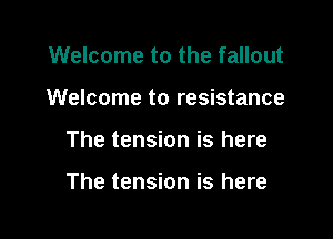 Welcome to the fallout
Welcome to resistance

The tension is here

The tension is here