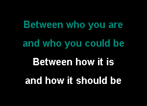 Between who you are

and who you could be
Between how it is

and how it should be