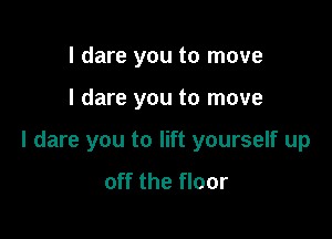 I dare you to move

I dare you to move

I dare you to lift yourself up
off the floor