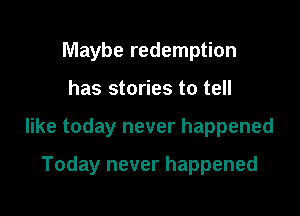 Maybe redemption

has stories to tell

like today never happened

Today never happened