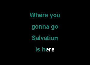 Where you

gonna go
Salvation

is here