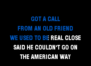 GOT A CALL
FROM AN OLD FRIEND
WE USED TO BE REAL CLOSE
SAID HE COULDN'T GO ON
THE AMERICAN WAY