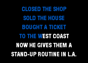 CLOSED THE SHOP
SOLD THE HOUSE
BOUGHT a TICKET
TO THE WEST COAST
HOW HE GIVES THEM A
STAHD-UP ROUTINE IN LA.