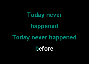 Today never

happened

Today never happened

before