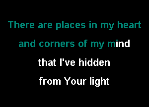 There are places in my heart
and corners of my mind
that I've hidden

from Your light