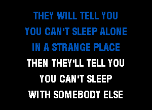 THEY WILL TELL YOU
YOU CAN'T SLEEP ALONE
IN A STRANGE PLACE
THEN THEY'LL TELL YOU
YOU CAN'T SLEEP

WITH SOMEBODY ELSE l