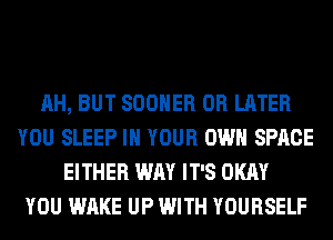 AH, BUT SOOHER 0R LATER
YOU SLEEP IN YOUR OWN SPACE
EITHER WAY IT'S OKAY
YOU WAKE UP WITH YOURSELF
