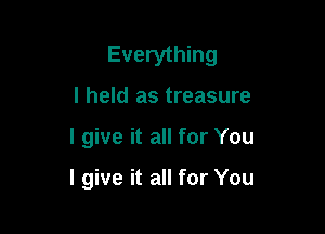 Everything
I held as treasure

I give it all for You

I give it all for You