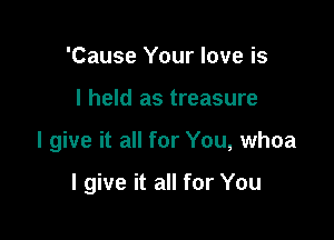 'Cause Your love is
I held as treasure

I give it all for You, whoa

I give it all for You