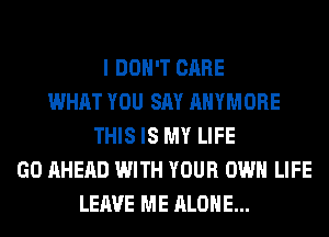 I DON'T CARE
WHAT YOU SAY AHYMORE
THIS IS MY LIFE
GO AHEAD WITH YOUR OWN LIFE
LEAVE ME ALONE...