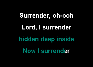 Surrender, oh-ooh

Lord, I surrender

hidden deep inside

Now I surrender