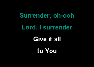 Surrender, oh-ooh

Lord, I surrender
Give it all

to You