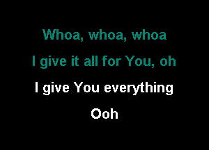 Whoa, whoa, whoa

I give it all for You, oh

I give You everything
Ooh