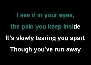 I see it in your eyes,
the pain you keep inside
It's slowly tearing you apart

Though you've run away