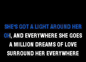 SHE'S GOT A LIGHT AROUND HER
0H, AND EVERYWHERE SHE GOES
A MILLION DREAMS OF LOVE
SURROUND HER EVERYWHERE