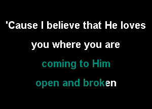 'Cause I believe that He loves

you where you are

coming to Him

open and broken