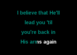 I believe that He'll
lead you 'til

you're back in

His arms again