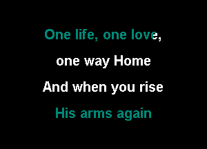 One life, one love,

one way Home

And when you rise

His arms again