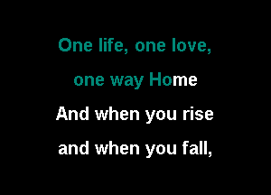 One life, one love,

one way Home

And when you rise

and when you fall,