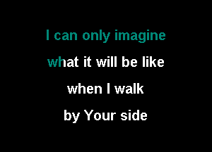 I can only imagine

what it will be like
when I walk

by Your side