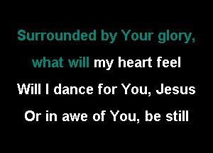 Surrounded by Your glory,

what will my heart feel
Will I dance for You, Jesus

Or in awe of You, be still