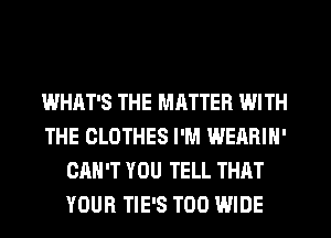 WHAT'S THE MRTTER WITH
THE CLOTHES I'M WEARIN'
CAN'T YOU TELL THAT
YOUR TIE'S T00 WIDE