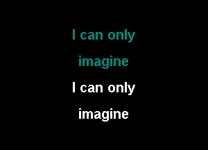 I can only

imagine

I can only

imagine
