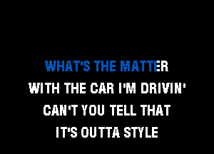 WHAT'S THE MATTER
WITH THE CAR I'M DRIVIN'
CAN'T YOU TELL THAT
IT'S OUTTA STYLE