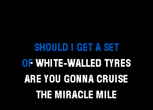 SHOULD I GET A SET
OF WHITE-WALLED TYRES
ARE YOU GONNA CRUISE

THE MIRACLE MILE