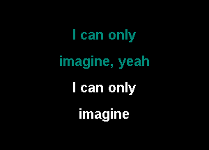 I can only

imagine, yeah

I can only

imagine