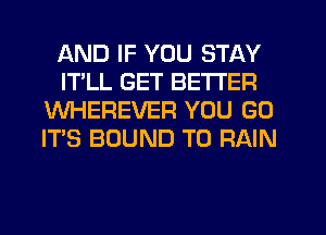 AND IF YOU STAY
ITLL GET BETTER
WHEREVER YOU GO
ITS BOUND T0 RAIN