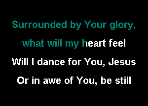 Surrounded by Your glory,

what will my heart feel
Will I dance for You, Jesus

Or in awe of You, be still