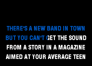 THERE'S A NEW BAND IN TOWN
BUT YOU CAN'T GET THE SOUND
FROM A STORY IN A MAGAZINE
AIMED AT YOUR AVERAGE TEEH