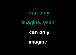 I can only

imagine, yeah

I can only

imagine