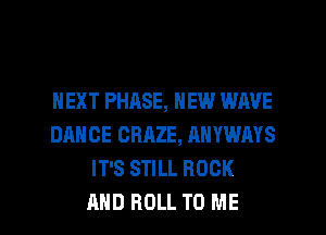 NEXT PHASE, NEW WAVE
DANCE ORAZE, ANYWAYS
IT'S STILL ROCK
AND ROLL TO ME