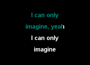 I can only

imagine, yeah

I can only

imagine