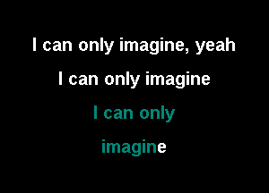 I can only imagine, yeah

I can only imagine
I can only

imagine