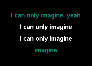 I can only imagine, yeah

I can only imagine

I can only imagine

imagine