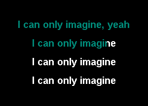 I can only imagine, yeah
I can only imagine

I can only imagine

I can only imagine