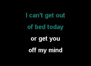 I can't get out
of bed today

or get you

off my mind