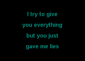 I try to give
you everything

but you just

gave me lies