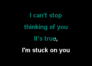 I can't stop
thinking of you

It's true,

I'm stuck on you
