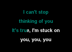 I can't stop

thinking of you

It's true, I'm stuck on

you,you,you