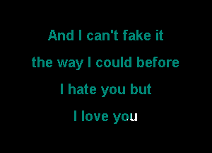 And I can't fake it

the way I could before

I hate you but

I love you