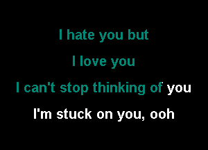 I hate you but

I love you

I can't stop thinking of you

I'm stuck on you, ooh
