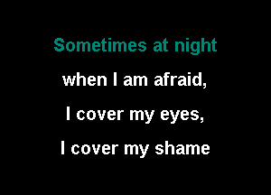 Sometimes at night

when I am afraid,
I cover my eyes,

I cover my shame